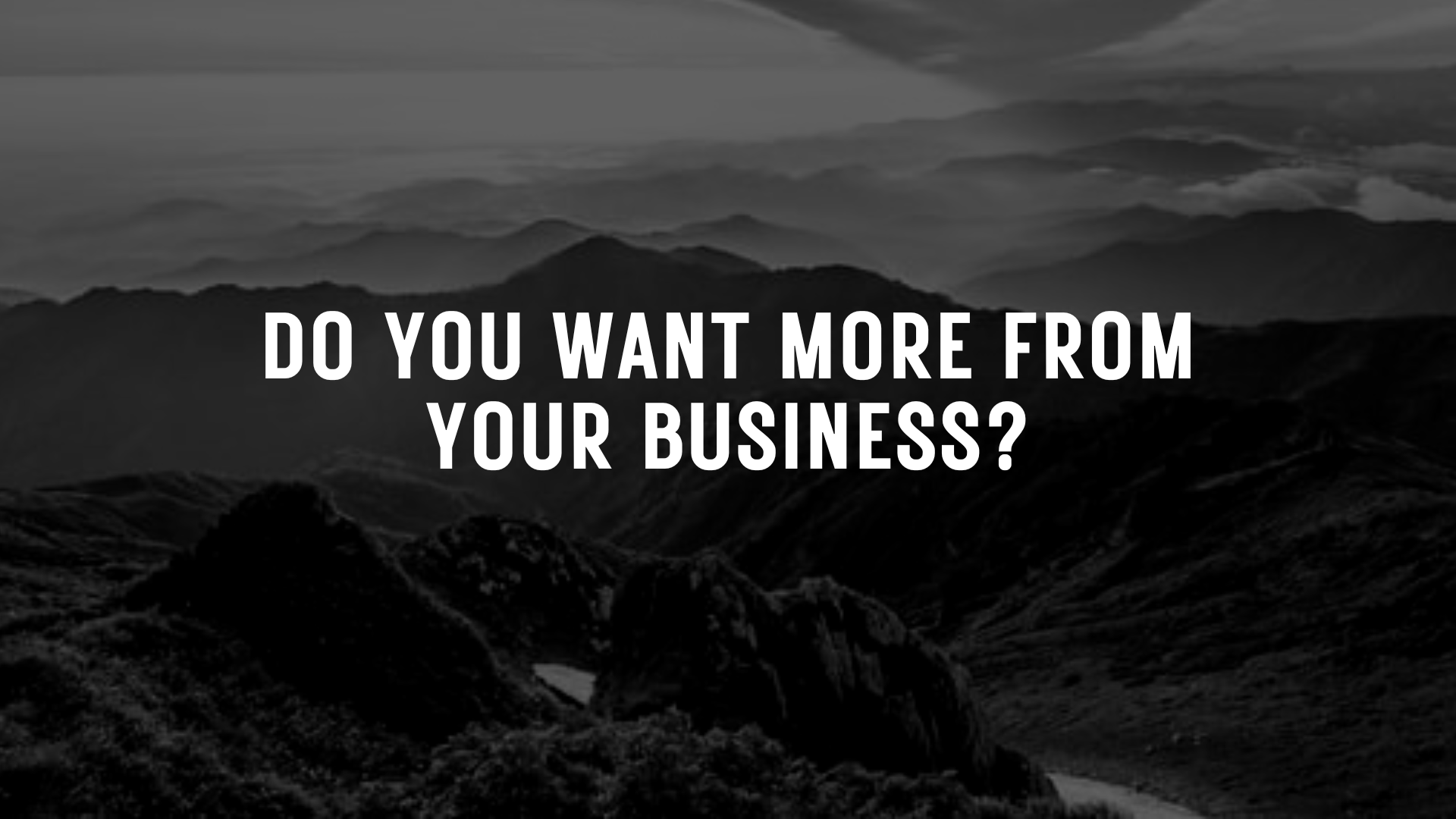 DO YOU WANT MORE FROM YOUR BUSINESS?